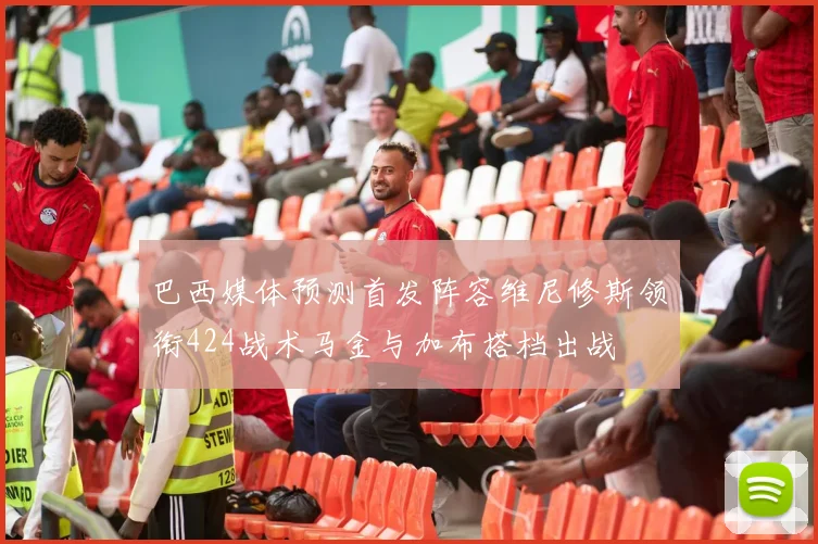 巴西媒体预测首发阵容维尼修斯领衔424战术马金与加布搭档出战