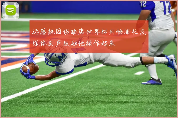 远藤航因伤缺席世界杯利物浦社交媒体发声鼓励他振作起来