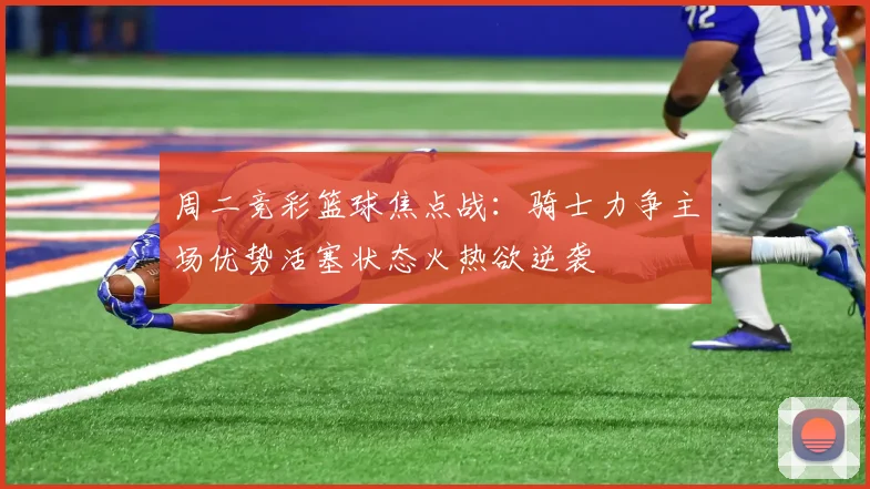 周二竞彩篮球焦点战：骑士力争主场优势活塞状态火热欲逆袭
