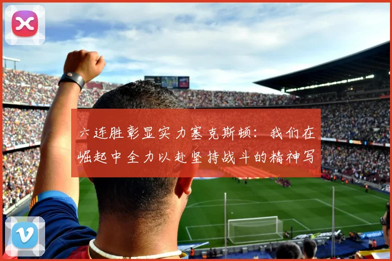 六连胜彰显实力塞克斯顿：我们在崛起中全力以赴坚持战斗的精神写照