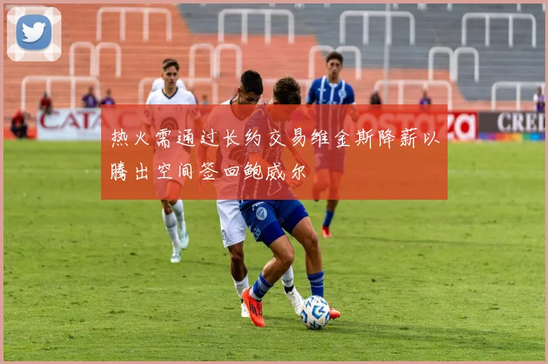 热火需通过长约交易维金斯降薪以腾出空间签回鲍威尔