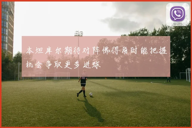 本坦库尔期待对阵佛得角时能把握机会争取更多进球