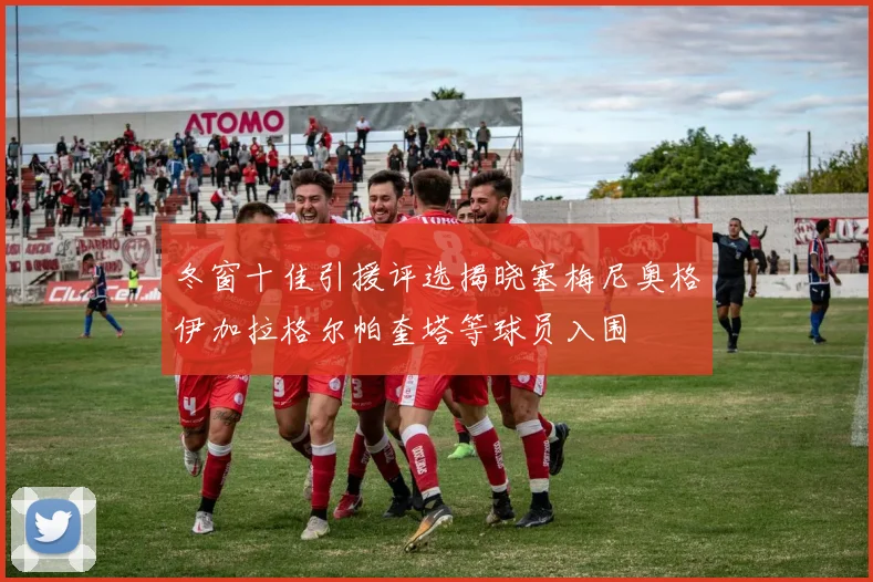 冬窗十佳引援评选揭晓塞梅尼奥格伊加拉格尔帕奎塔等球员入围