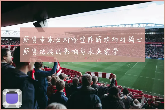 薪资专家分析哈登降薪续约对骑士薪资结构的影响与未来前景