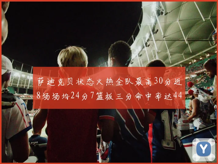 萨迪克贝状态火热全队最高30分近8场场均24分7篮板三分命中率达44