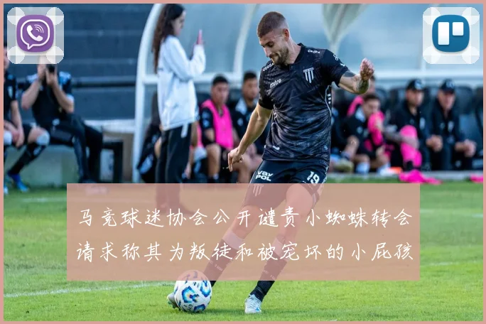 马竞球迷协会公开谴责小蜘蛛转会请求称其为叛徒和被宠坏的小屁孩