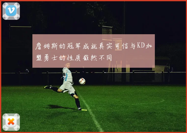 詹姆斯的冠军成就真实可信与KD加盟勇士的性质截然不同