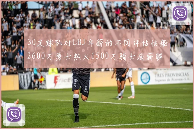 30支球队对LBJ年薪的不同评估快船2600万勇士热火1500万骑士底薪解析