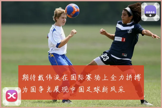 期待戴伟浚在国际赛场上全力拼搏为国争光展现中国足球新风采