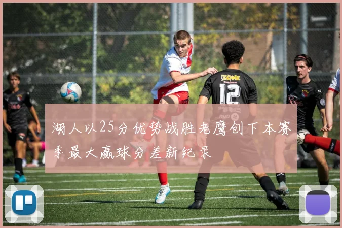 湖人以25分优势战胜老鹰创下本赛季最大赢球分差新纪录