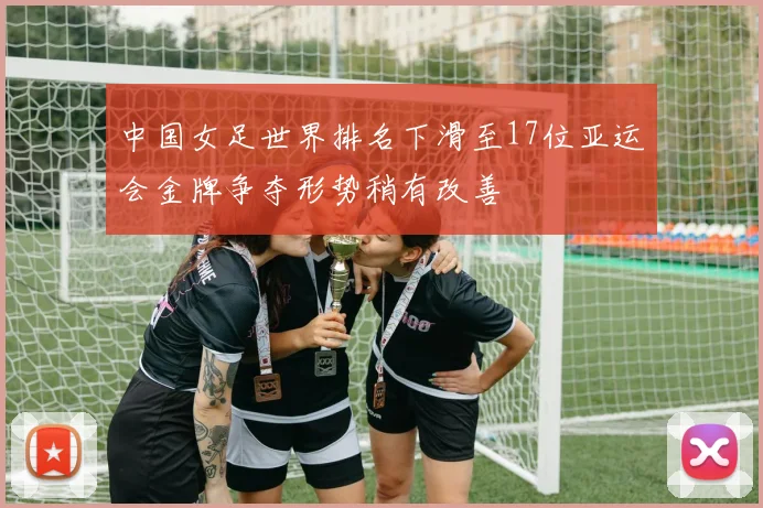 中国女足世界排名下滑至17位亚运会金牌争夺形势稍有改善