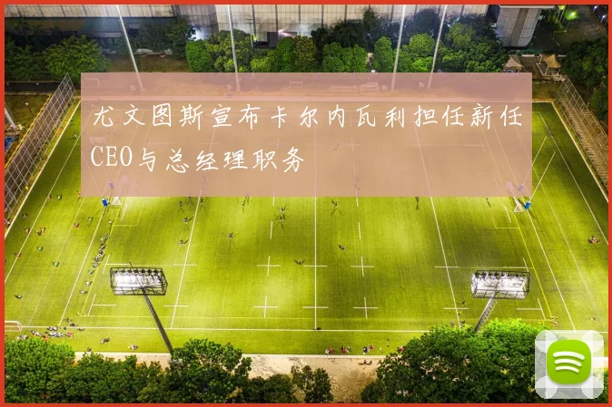 尤文图斯宣布卡尔内瓦利担任新任CEO与总经理职务