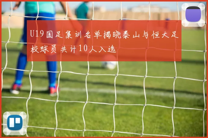 U19国足集训名单揭晓泰山与恒大足校球员共计10人入选