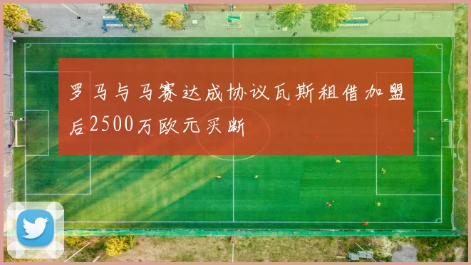 罗马与马赛达成协议瓦斯租借加盟后2500万欧元买断