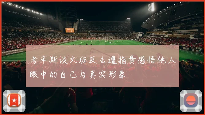 考辛斯谈文班反击遭指责感悟他人眼中的自己与真实形象