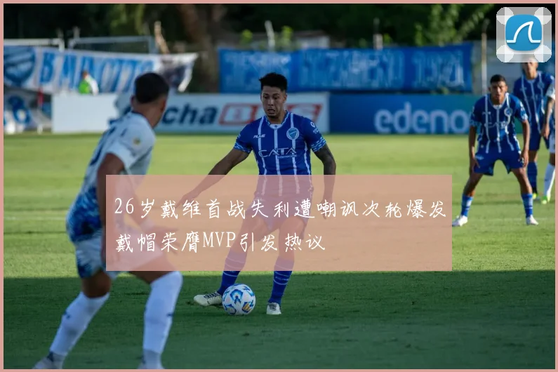 26岁戴维首战失利遭嘲讽次轮爆发戴帽荣膺MVP引发热议