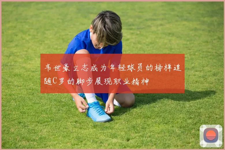 韦世豪立志成为年轻球员的榜样追随C罗的脚步展现职业精神