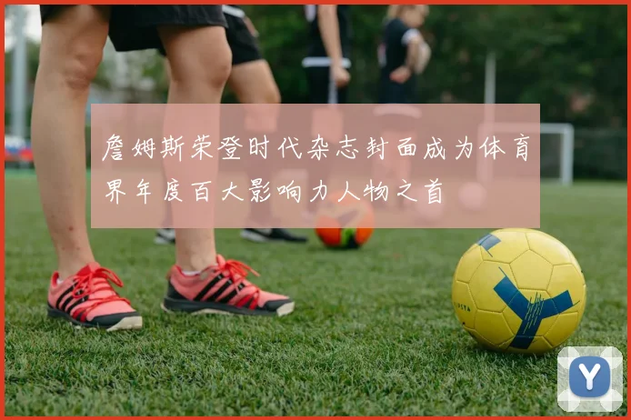 詹姆斯荣登时代杂志封面成为体育界年度百大影响力人物之首