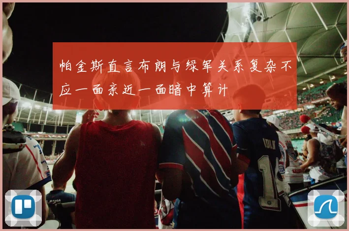 帕金斯直言布朗与绿军关系复杂不应一面亲近一面暗中算计