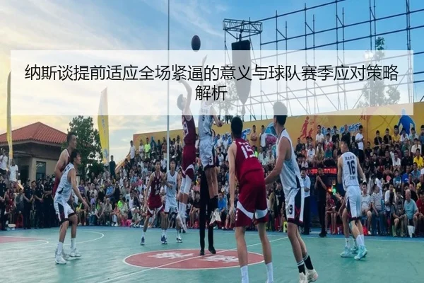 纳斯谈提前适应全场紧逼的意义与球队赛季应对策略解析